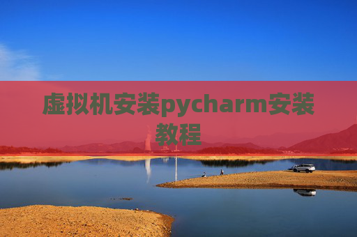 虚拟机安装pycharm安装教程 虚拟机安装pycharm安装教程